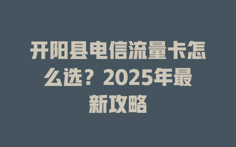 开阳县电信流量卡怎么选？2025年最新攻略