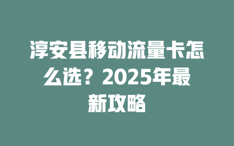淳安县移动流量卡怎么选？2025年最新攻略