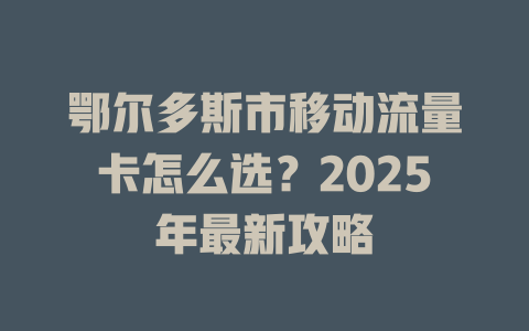 鄂尔多斯市移动流量卡怎么选？2025年最新攻略