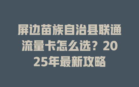 屏边苗族自治县联通流量卡怎么选？2025年最新攻略