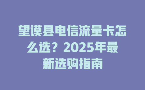 望谟县电信流量卡怎么选？2025年最新选购指南