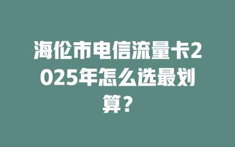 海伦市电信流量卡2025年怎么选最划算？