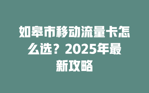 如皋市移动流量卡怎么选？2025年最新攻略