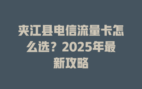 夹江县电信流量卡怎么选？2025年最新攻略