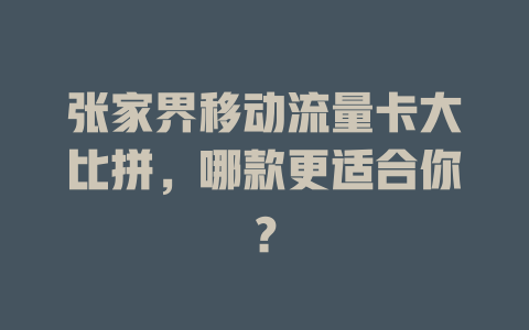 张家界移动流量卡大比拼，哪款更适合你？