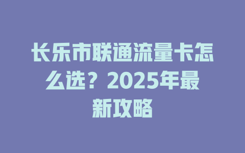 长乐市联通流量卡怎么选？2025年最新攻略