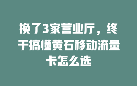换了3家营业厅，终于搞懂黄石移动流量卡怎么选