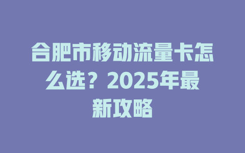 合肥市移动流量卡怎么选？2025年最新攻略