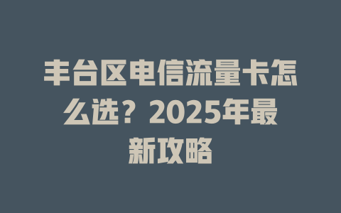 丰台区电信流量卡怎么选？2025年最新攻略