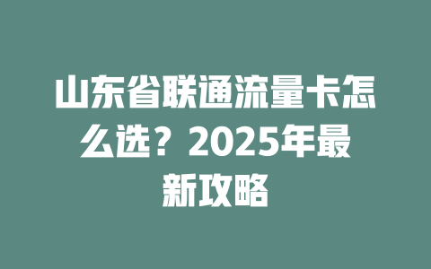 山东省联通流量卡怎么选？2025年最新攻略