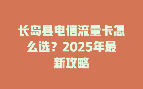 长岛县电信流量卡怎么选？2025年最新攻略