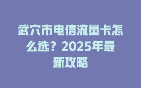 武穴市电信流量卡怎么选？2025年最新攻略
