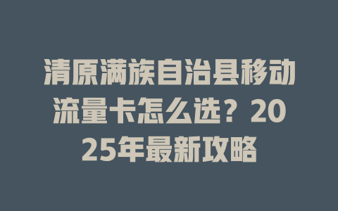 清原满族自治县移动流量卡怎么选？2025年最新攻略