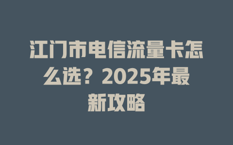 江门市电信流量卡怎么选？2025年最新攻略