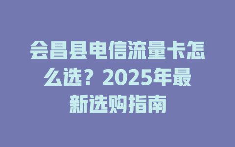 会昌县电信流量卡怎么选？2025年最新选购指南