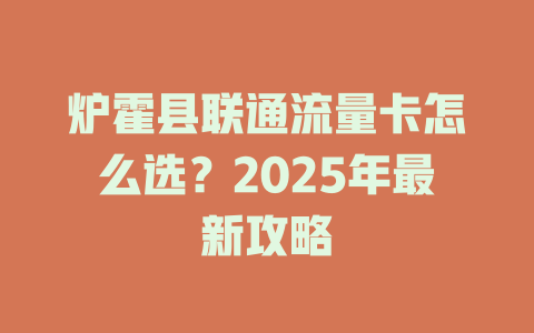 炉霍县联通流量卡怎么选？2025年最新攻略