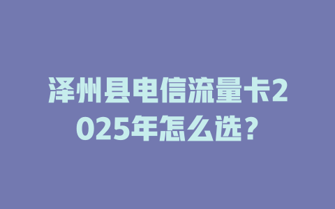 泽州县电信流量卡2025年怎么选？