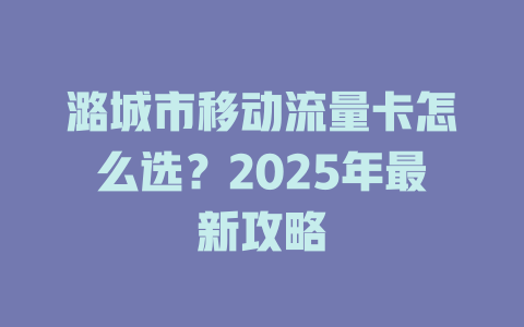潞城市移动流量卡怎么选？2025年最新攻略