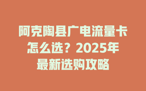 阿克陶县广电流量卡怎么选？2025年最新选购攻略