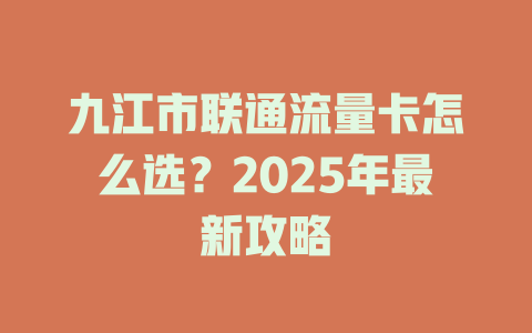 九江市联通流量卡怎么选？2025年最新攻略