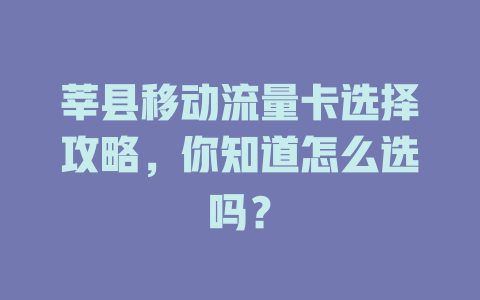 莘县移动流量卡选择攻略，你知道怎么选吗？
