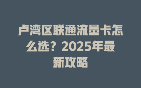 卢湾区联通流量卡怎么选？2025年最新攻略