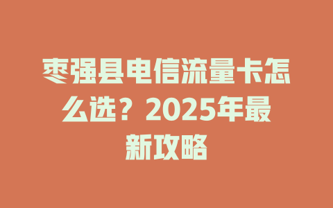 枣强县电信流量卡怎么选？2025年最新攻略
