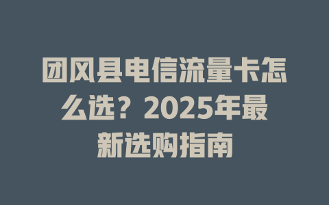 团风县电信流量卡怎么选？2025年最新选购指南