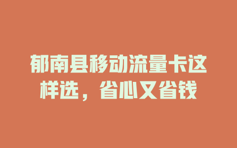 郁南县移动流量卡这样选，省心又省钱