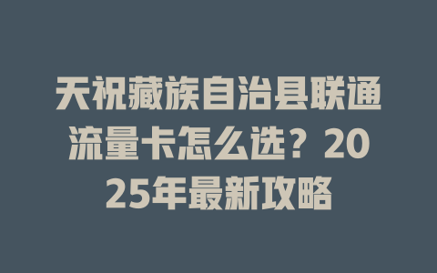 天祝藏族自治县联通流量卡怎么选？2025年最新攻略