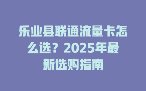 乐业县联通流量卡怎么选？2025年最新选购指南