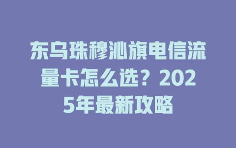 东乌珠穆沁旗电信流量卡怎么选？2025年最新攻略