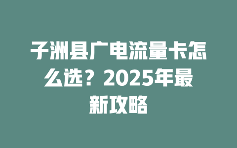 子洲县广电流量卡怎么选？2025年最新攻略