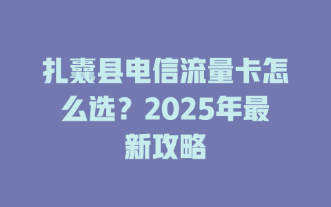 扎囊县电信流量卡怎么选？2025年最新攻略