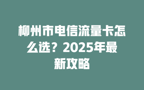 柳州市电信流量卡怎么选？2025年最新攻略