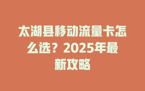 太湖县移动流量卡怎么选？2025年最新攻略