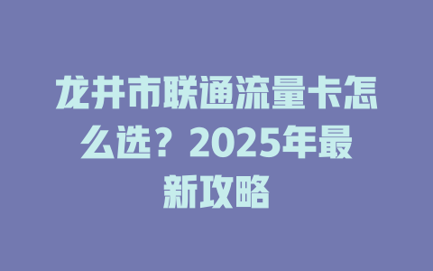 龙井市联通流量卡怎么选？2025年最新攻略