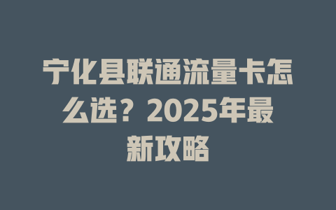 宁化县联通流量卡怎么选？2025年最新攻略
