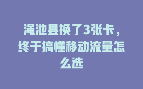 渑池县换了3张卡，终于搞懂移动流量怎么选