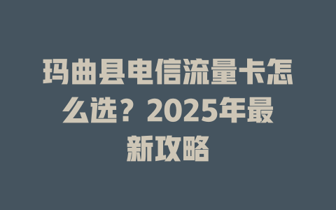 玛曲县电信流量卡怎么选？2025年最新攻略