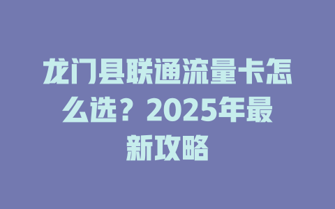 龙门县联通流量卡怎么选？2025年最新攻略