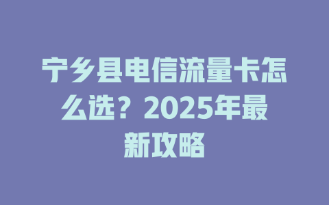 宁乡县电信流量卡怎么选？2025年最新攻略