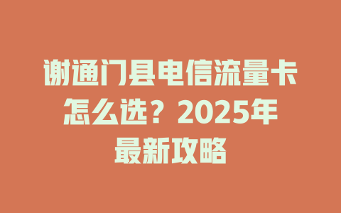 谢通门县电信流量卡怎么选？2025年最新攻略
