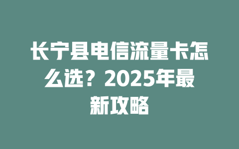 长宁县电信流量卡怎么选？2025年最新攻略