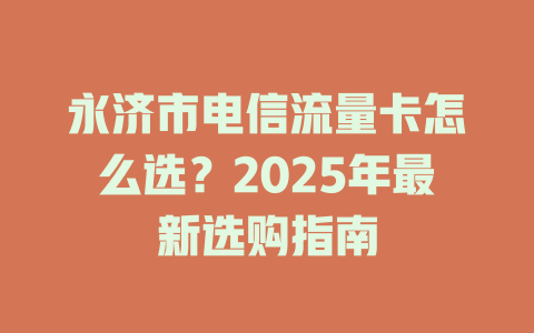 永济市电信流量卡怎么选？2025年最新选购指南