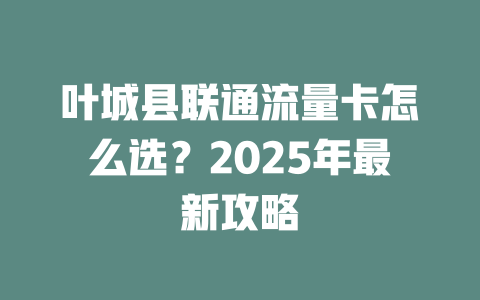 叶城县联通流量卡怎么选？2025年最新攻略
