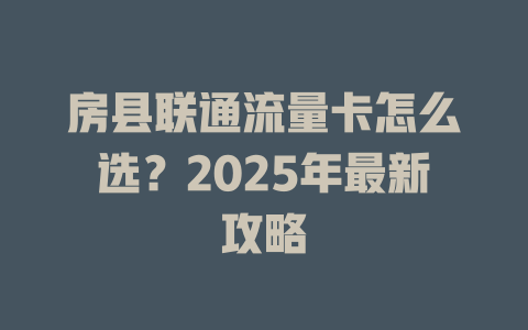 房县联通流量卡怎么选？2025年最新攻略