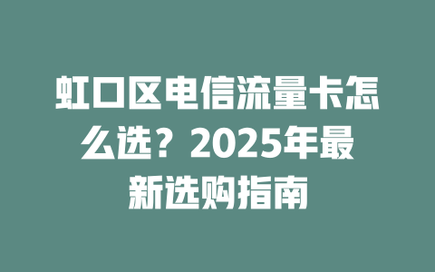 虹口区电信流量卡怎么选？2025年最新选购指南