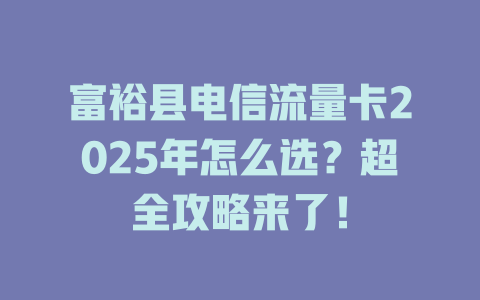 富裕县电信流量卡2025年怎么选？超全攻略来了！