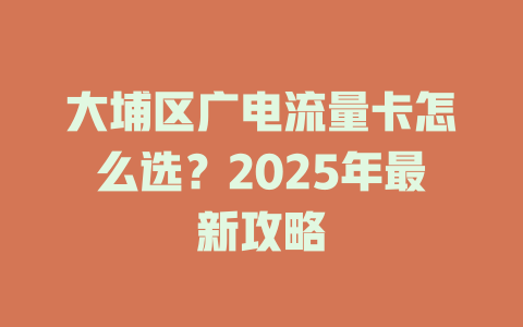 大埔区广电流量卡怎么选？2025年最新攻略